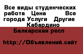 Все виды студенческих работа › Цена ­ 100 - Все города Услуги » Другие   . Кабардино-Балкарская респ.